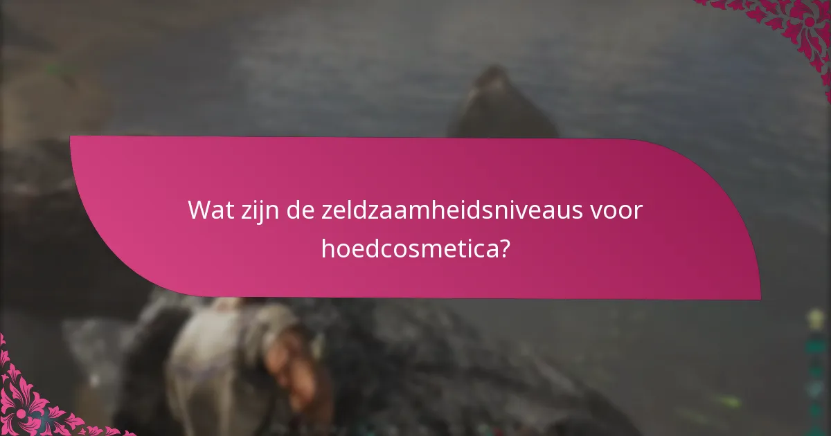 Wat zijn de zeldzaamheidsniveaus voor hoedcosmetica?